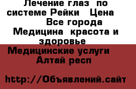 Лечение глаз  по системе Рейки › Цена ­ 300 - Все города Медицина, красота и здоровье » Медицинские услуги   . Алтай респ.